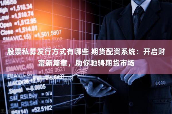 股票私募发行方式有哪些 期货配资系统：开启财富新篇章，助你驰骋期货市场