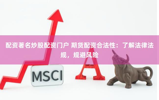 配资著名炒股配资门户 期货配资合法性：了解法律法规，规避风险