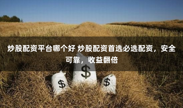 炒股配资平台哪个好 炒股配资首选必选配资，安全可靠，收益翻倍