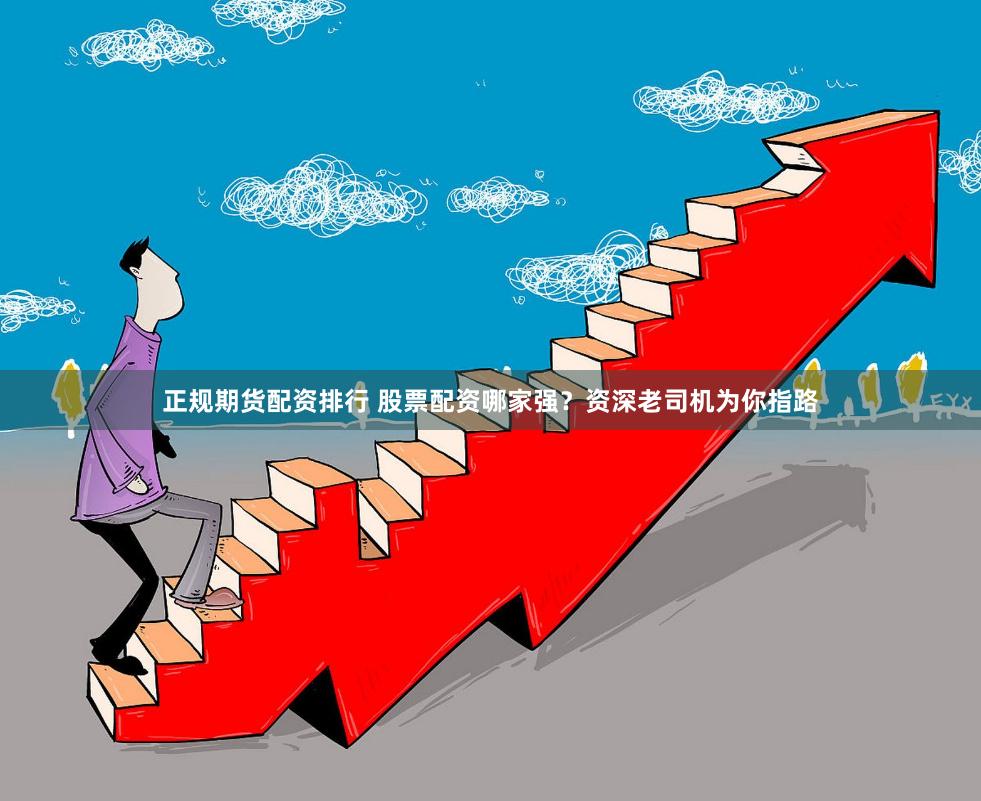 正规期货配资排行 股票配资哪家强？资深老司机为你指路
