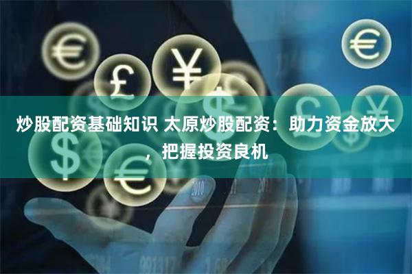 炒股配资基础知识 太原炒股配资：助力资金放大，把握投资良机