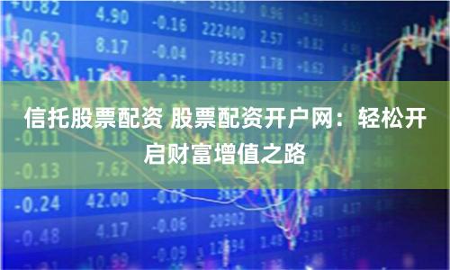 信托股票配资 股票配资开户网：轻松开启财富增值之路