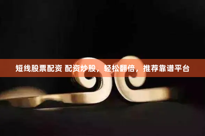 短线股票配资 配资炒股，轻松翻倍，推荐靠谱平台