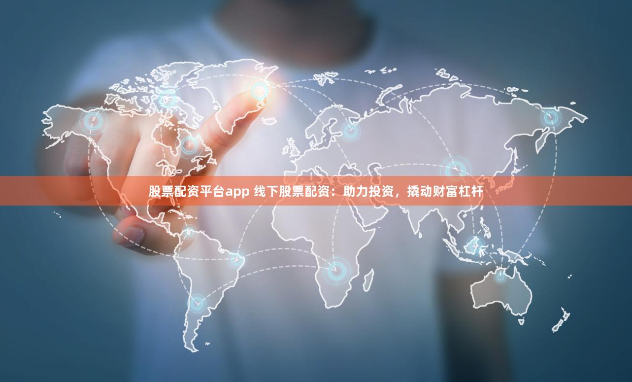 股票配资平台app 线下股票配资：助力投资，撬动财富杠杆