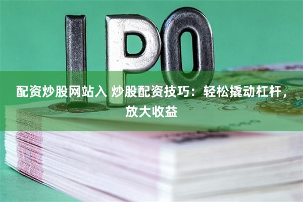 配资炒股网站入 炒股配资技巧：轻松撬动杠杆，放大收益
