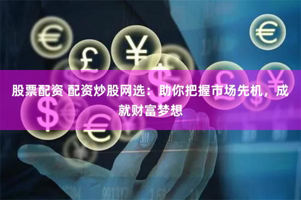 股票配资 配资炒股网选：助你把握市场先机，成就财富梦想