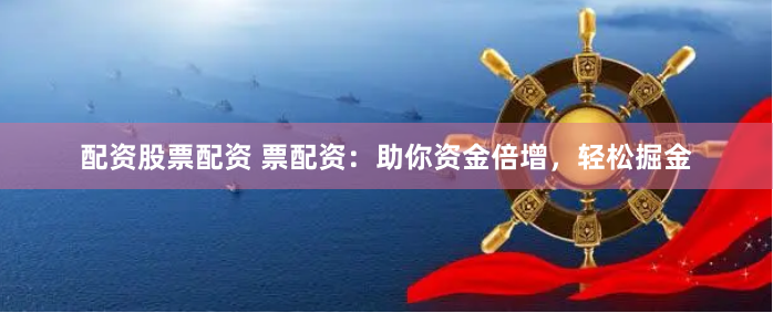 配资股票配资 票配资：助你资金倍增，轻松掘金