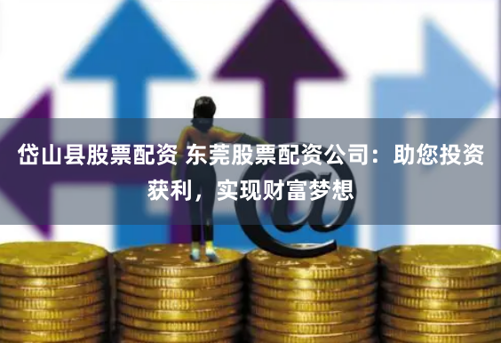 岱山县股票配资 东莞股票配资公司：助您投资获利，实现财富梦想