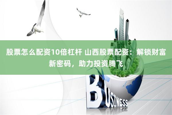 股票怎么配资10倍杠杆 山西股票配资：解锁财富新密码，助力投资腾飞