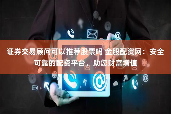 证券交易顾问可以推荐股票吗 金股配资网：安全可靠的配资平台，助您财富增值