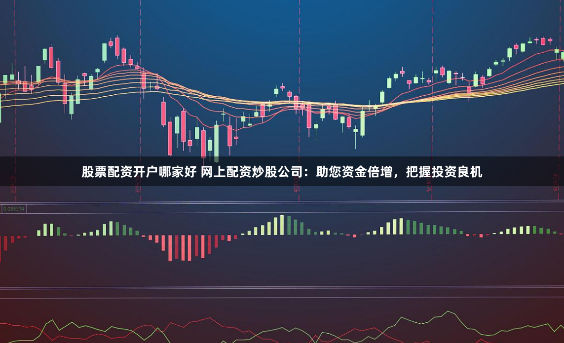 股票配资开户哪家好 网上配资炒股公司：助您资金倍增，把握投资良机