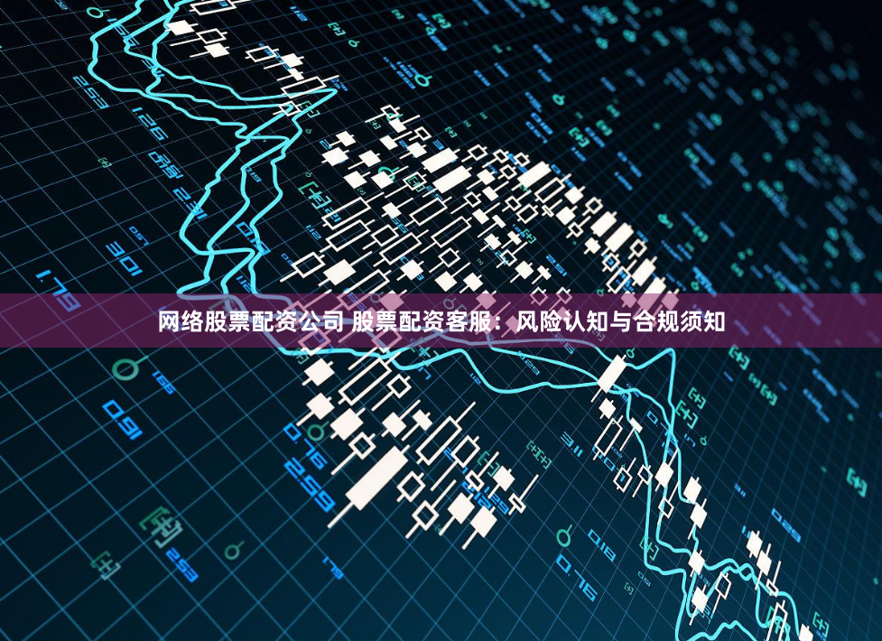 网络股票配资公司 股票配资客服：风险认知与合规须知