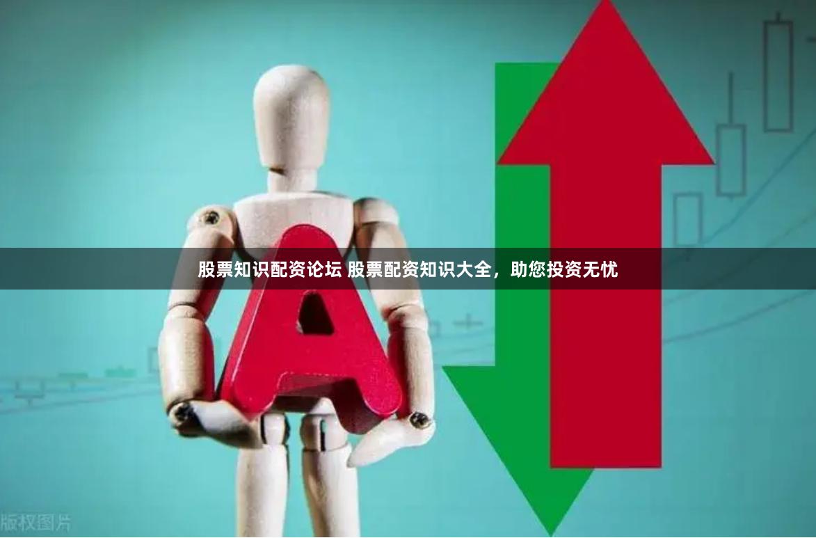 股票知识配资论坛 股票配资知识大全，助您投资无忧