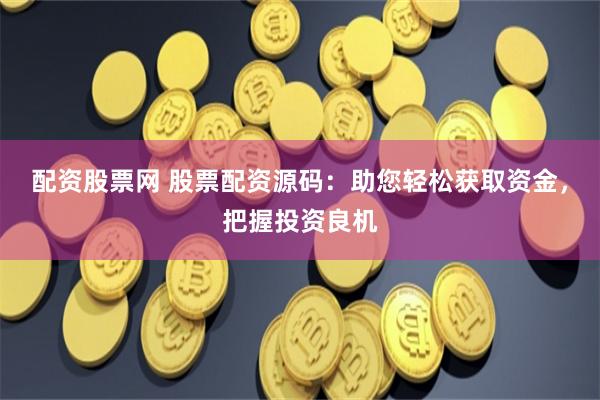 配资股票网 股票配资源码：助您轻松获取资金，把握投资良机