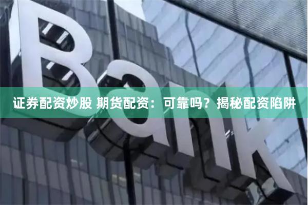 证券配资炒股 期货配资：可靠吗？揭秘配资陷阱