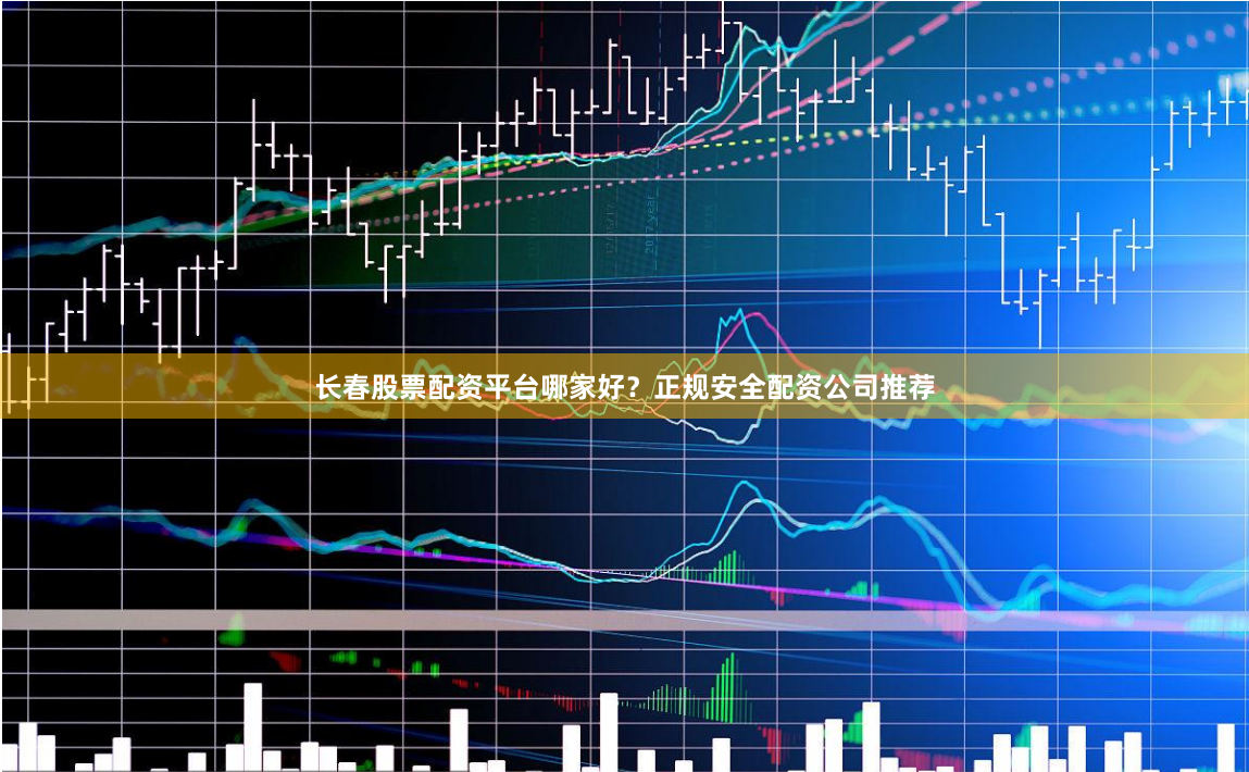 长春股票配资平台哪家好？正规安全配资公司推荐