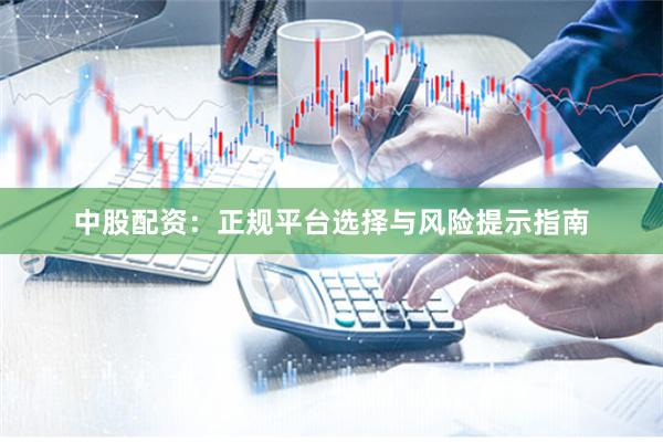 中股配资：正规平台选择与风险提示指南