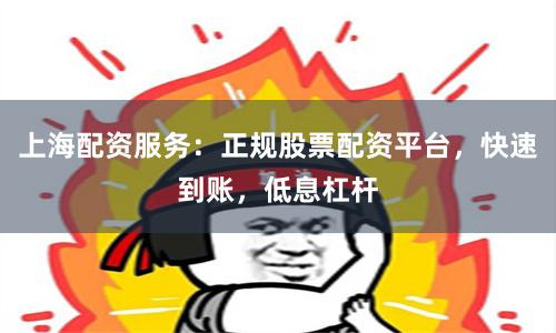 上海配资服务：正规股票配资平台，快速到账，低息杠杆