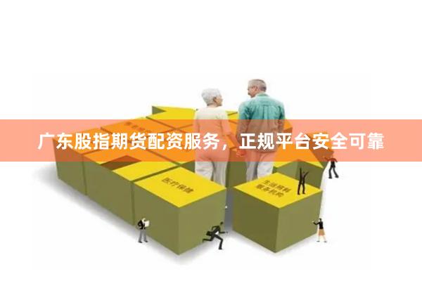 广东股指期货配资服务，正规平台安全可靠